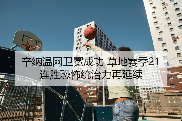 辛纳温网卫冕成功 草地赛季21连胜恐怖统治力再延续