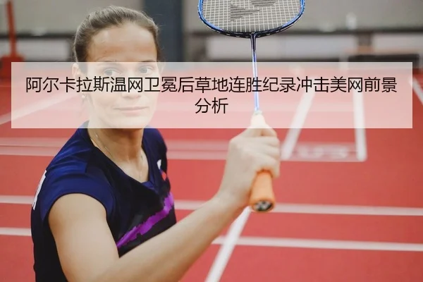 阿尔卡拉斯温网卫冕后草地连胜纪录冲击美网前景分析